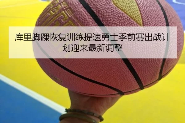 库里脚踝恢复训练提速勇士季前赛出战计划迎来最新调整